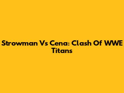 Strowman Vs Cena: Clash Of WWE Titans
