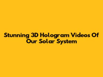 Stunning 3D Hologram Videos Of Our Solar System