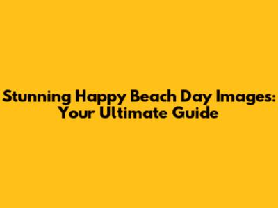 Stunning Happy Beach Day Images: Your Ultimate Guide