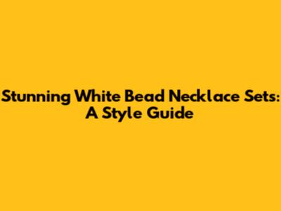 Stunning White Bead Necklace Sets: A Style Guide