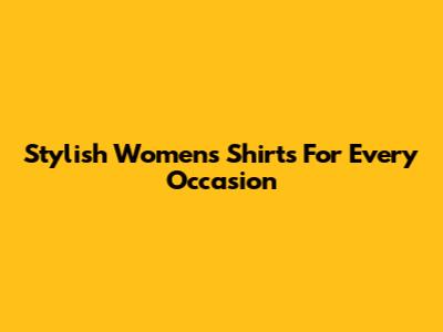 Stylish Women's Shirts For Every Occasion
