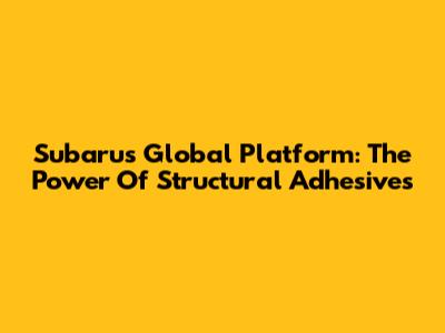 Subaru's Global Platform: The Power Of Structural Adhesives
