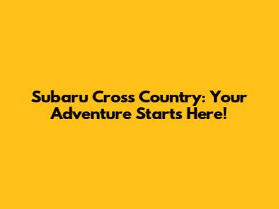 Subaru Cross Country: Your Adventure Starts Here!