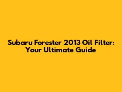 Subaru Forester 2013 Oil Filter: Your Ultimate Guide