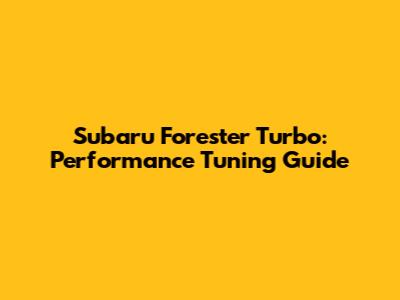 Subaru Forester Turbo: Performance Tuning Guide