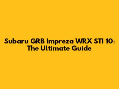 Subaru GRB Impreza WRX STI 10: The Ultimate Guide