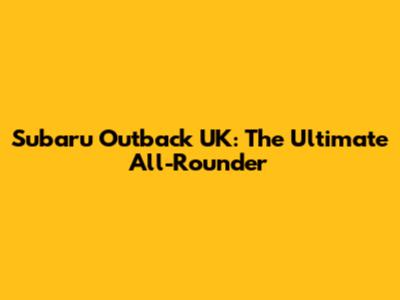 Subaru Outback UK: The Ultimate All-Rounder