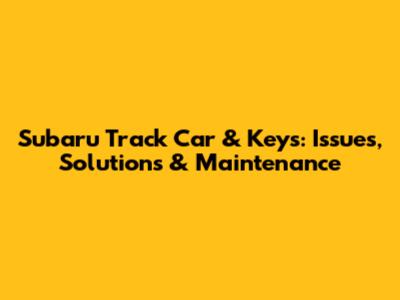 Subaru Track Car & Keys: Issues, Solutions & Maintenance