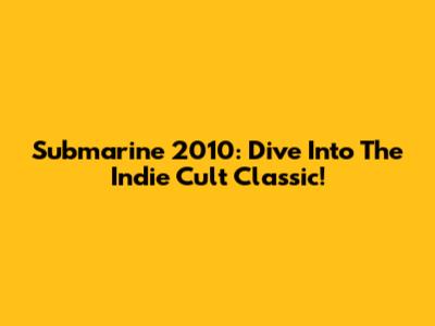 Submarine 2010: Dive Into The Indie Cult Classic!