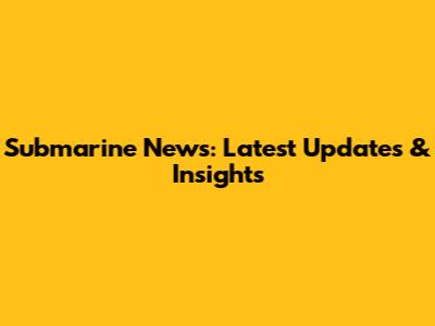 Submarine News: Latest Updates & Insights