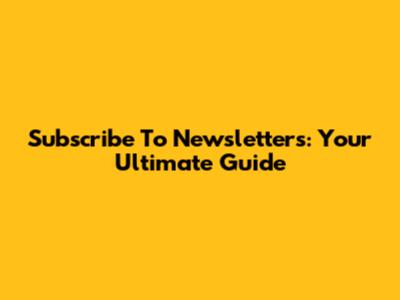 Subscribe To Newsletters: Your Ultimate Guide