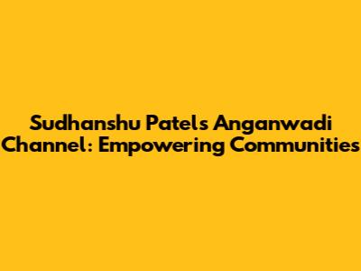 Sudhanshu Patel's Anganwadi Channel: Empowering Communities