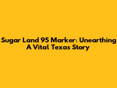 Sugar Land 95 Marker: Unearthing A Vital Texas Story