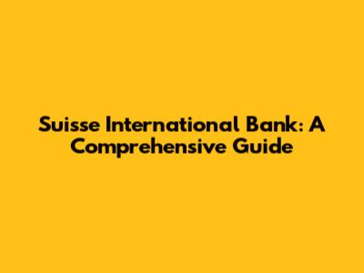 Suisse International Bank: A Comprehensive Guide