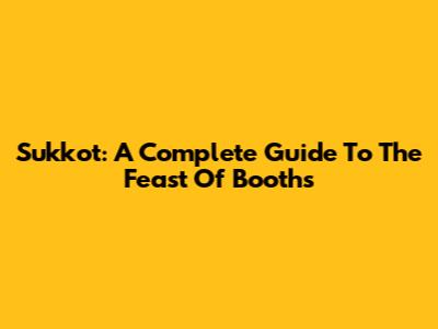 Sukkot: A Complete Guide To The Feast Of Booths