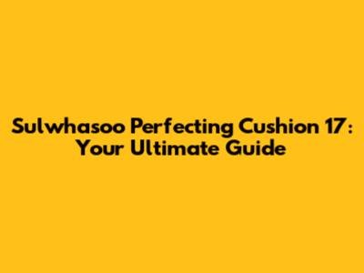 Sulwhasoo Perfecting Cushion 17: Your Ultimate Guide
