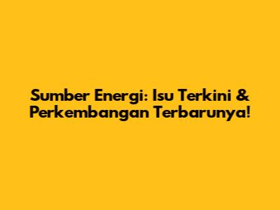 Sumber Energi: Isu Terkini & Perkembangan Terbarunya!