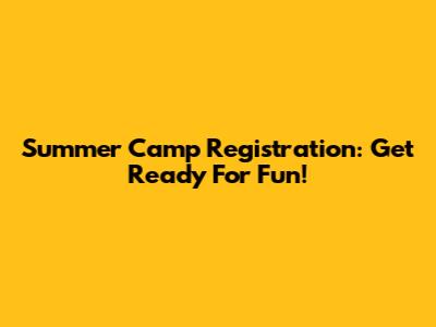 Summer Camp Registration: Get Ready For Fun!