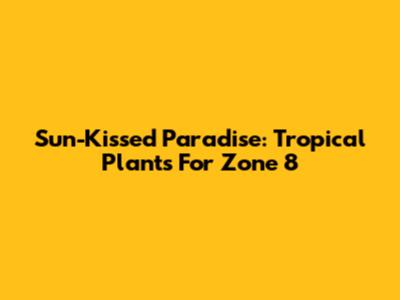 Sun-Kissed Paradise: Tropical Plants For Zone 8