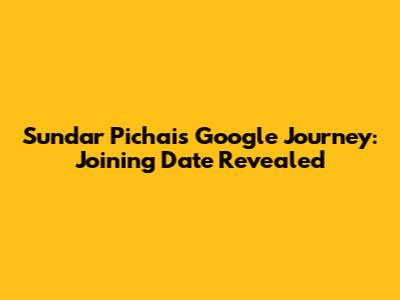 Sundar Pichai's Google Journey: Joining Date Revealed