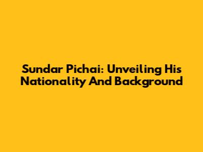 Sundar Pichai: Unveiling His Nationality And Background