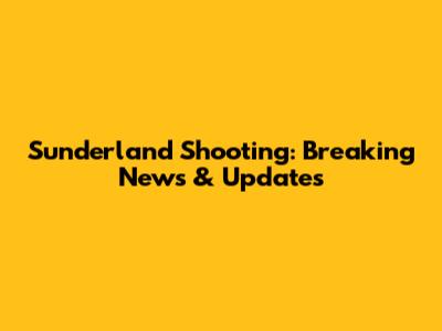 Sunderland Shooting: Breaking News & Updates