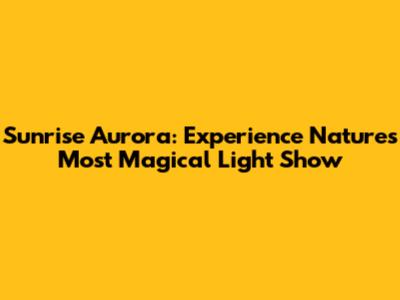 Sunrise Aurora: Experience Nature's Most Magical Light Show