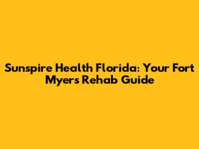 Sunspire Health Florida: Your Fort Myers Rehab Guide
