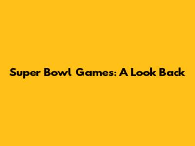 Super Bowl Games: A Look Back