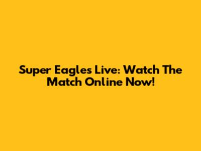 Super Eagles Live: Watch The Match Online Now!