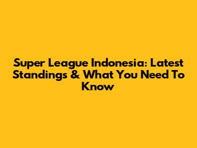 Super League Indonesia: Latest Standings & What You Need To Know
