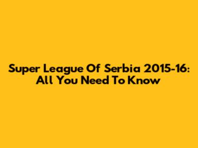 Super League Of Serbia 2015-16: All You Need To Know