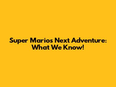 Super Mario's Next Adventure: What We Know!