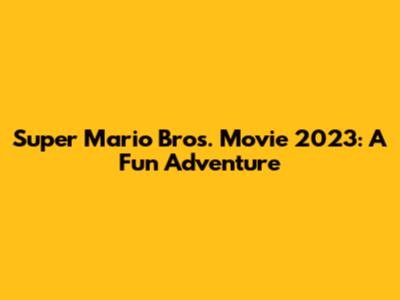 Super Mario Bros. Movie 2023: A Fun Adventure