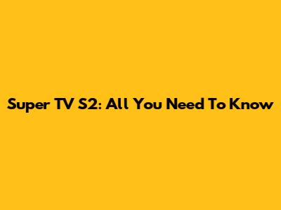 Super TV S2: All You Need To Know