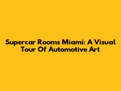 Supercar Rooms Miami: A Visual Tour Of Automotive Art