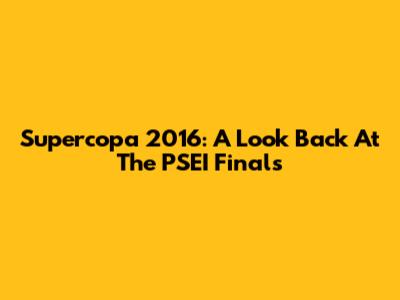 Supercopa 2016: A Look Back At The PSEI Finals