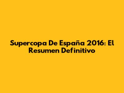 Supercopa De España 2016: El Resumen Definitivo