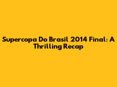 Supercopa Do Brasil 2014 Final: A Thrilling Recap