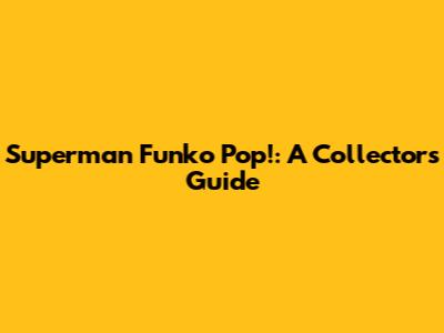 Superman Funko Pop!: A Collector's Guide