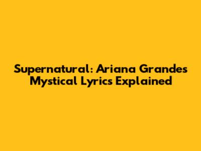 Supernatural: Ariana Grande's Mystical Lyrics Explained