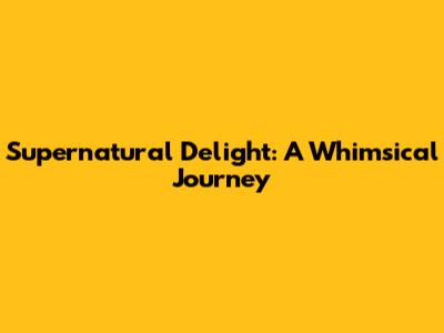 Supernatural Delight: A Whimsical Journey