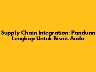 Supply Chain Integration: Panduan Lengkap Untuk Bisnis Anda