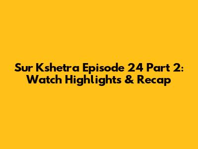 Sur Kshetra Episode 24 Part 2: Watch Highlights & Recap