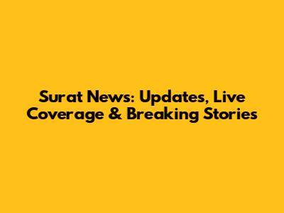 Surat News: Updates, Live Coverage & Breaking Stories