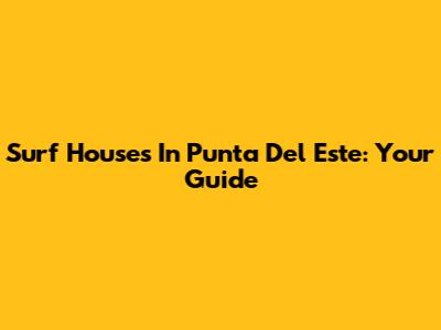 Surf Houses In Punta Del Este: Your Guide