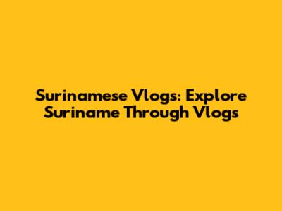 Surinamese Vlogs: Explore Suriname Through Vlogs