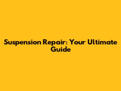 Suspension Repair: Your Ultimate Guide