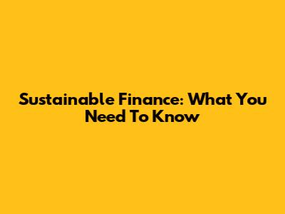 Sustainable Finance: What You Need To Know