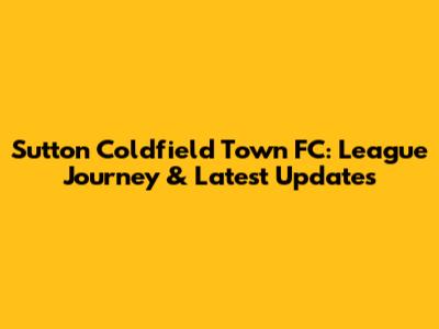 Sutton Coldfield Town FC: League Journey & Latest Updates